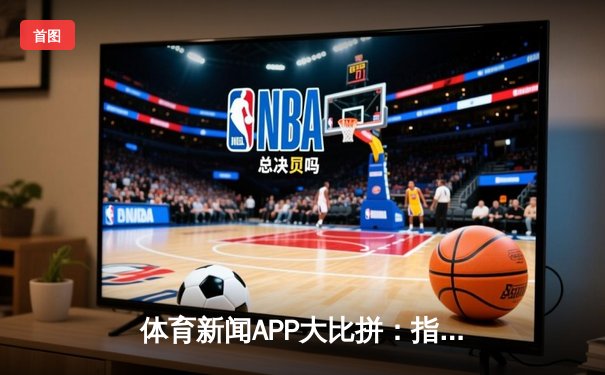 体育新闻APP大比拼：指尖赢未来，哪款才是足球迷的终极选择？