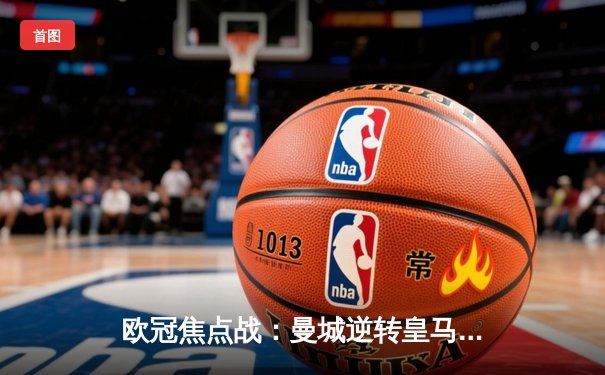 欧冠焦点战：曼城逆转皇马晋级决赛，哈兰德梅开二度创纪录