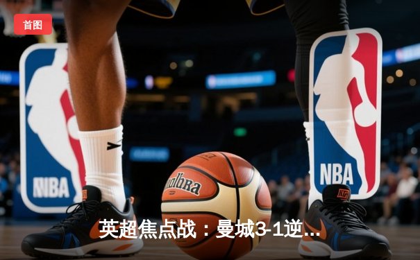 英超焦点战：曼城3-1逆转阿森纳，哈兰德双响锁定胜局