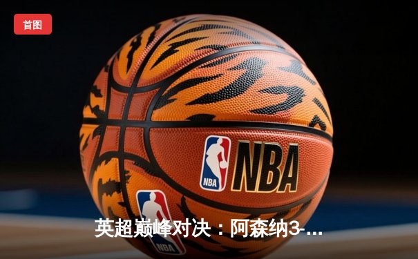 英超巅峰对决：阿森纳3-2绝杀曼联，赖斯补时献绝杀