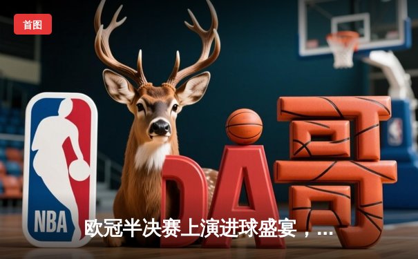 欧冠半决赛上演进球盛宴，曼城4-3险胜皇马占得先机