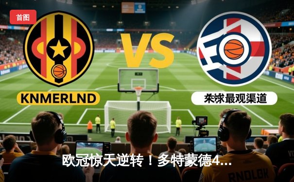 欧冠惊天逆转！多特蒙德4-2绝地翻盘马竞，萨比策传射建功