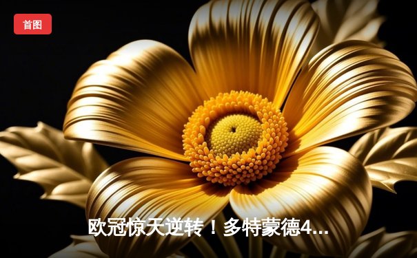 欧冠惊天逆转！多特蒙德4-2马竞总分5-4晋级，萨比策传射定乾坤