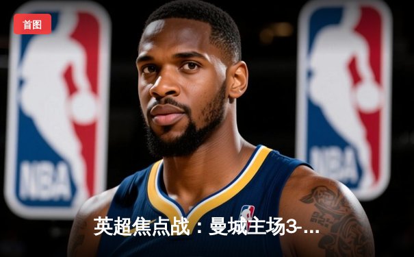 英超焦点战：曼城主场3-1力克曼联，哈兰德双响统治德比