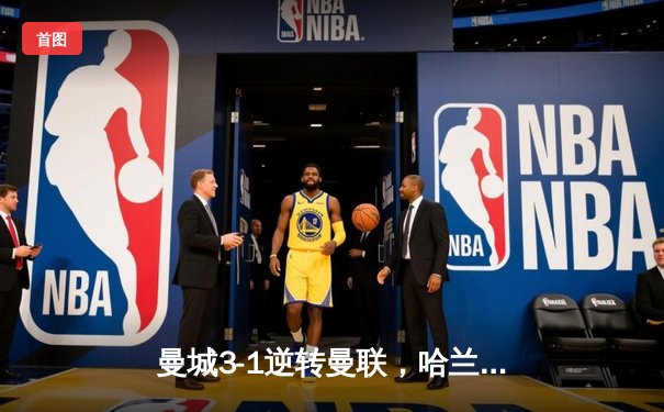曼城3-1逆转曼联，哈兰德双响锁定胜局