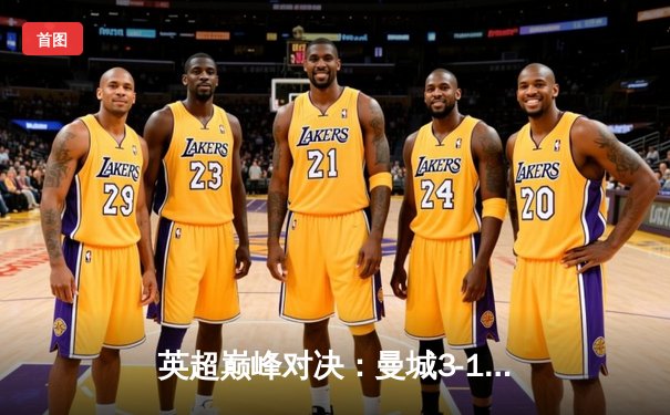 英超巅峰对决：曼城3-1逆转曼联，哈兰德双响锁定胜局