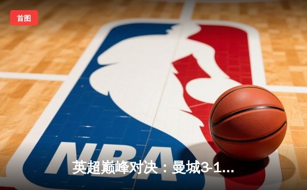 英超巅峰对决：曼城3-1逆转曼联，哈兰德双响锁定胜局