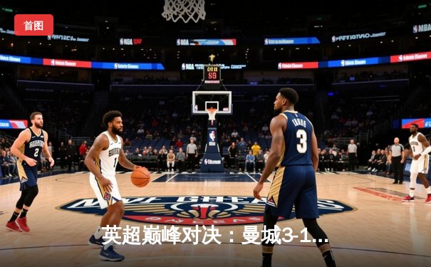 英超巅峰对决：曼城3-1逆转曼联，哈兰德双响锁定胜局