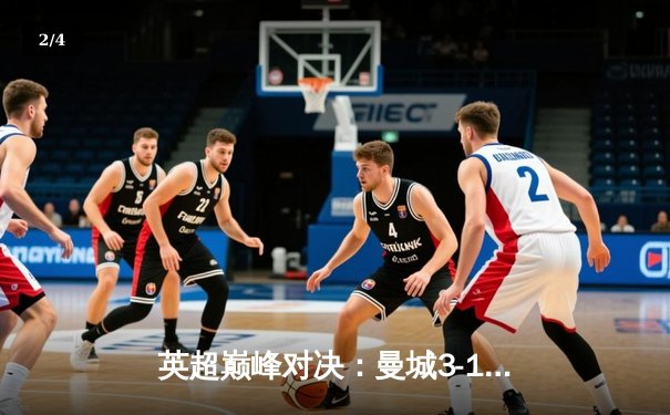 英超巅峰对决：曼城3-1逆转曼联，哈兰德双响锁定胜局 - 2