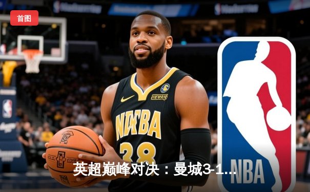英超巅峰对决：曼城3-1逆转曼联，哈兰德双响锁定胜局